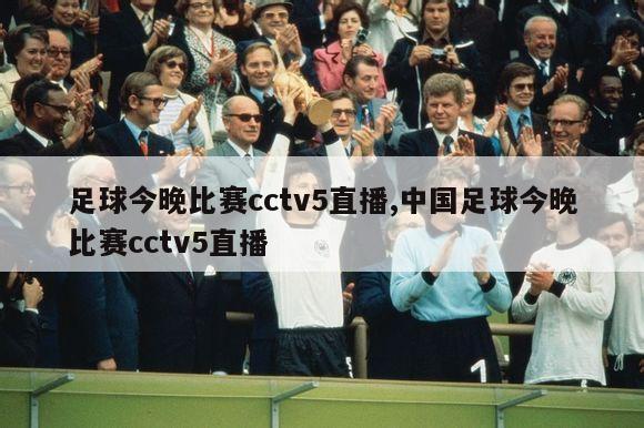 足球今晚比赛cctv5直播,中国足球今晚比赛cctv5直播