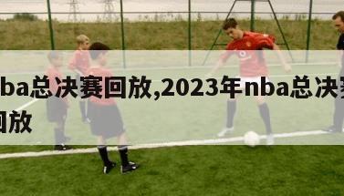 nba总决赛回放,2023年nba总决赛回放